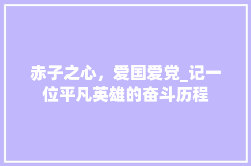 赤子之心，爱国爱党_记一位平凡英雄的奋斗历程 求职信范文