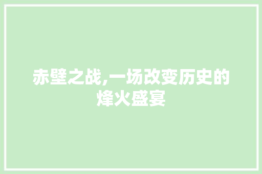 赤壁之战,一场改变历史的烽火盛宴