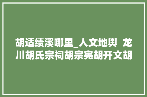 胡适绩溪哪里_人文地舆  龙川胡氏宗祠胡宗宪胡开文胡雪岩胡适等都出自这里