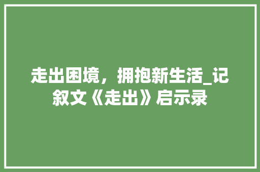 走出困境，拥抱新生活_记叙文《走出》启示录