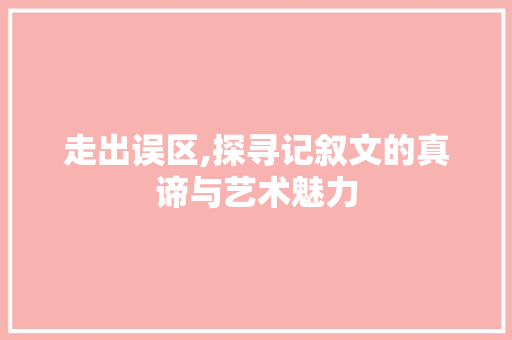 走出误区,探寻记叙文的真谛与艺术魅力