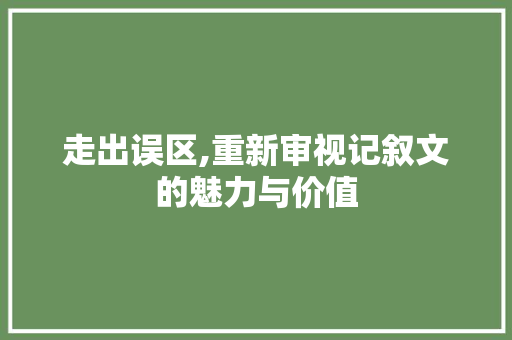 走出误区,重新审视记叙文的魅力与价值