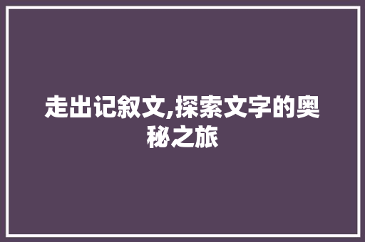 走出记叙文,探索文字的奥秘之旅