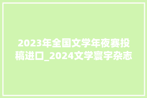 2023年全国文学年夜赛投稿进口_2024文学寰宇杂志耐久征稿附投稿信箱