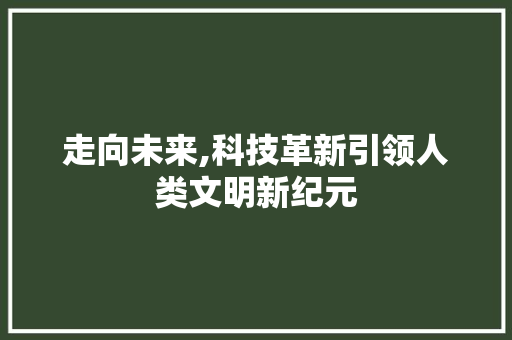 走向未来,科技革新引领人类文明新纪元