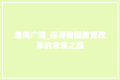 走向广阔_探寻我国教育改革的未来之路 职场范文