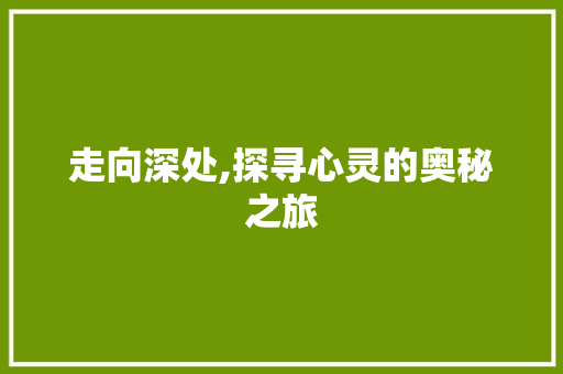 走向深处,探寻心灵的奥秘之旅 工作总结范文