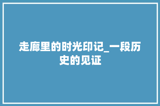 走廊里的时光印记_一段历史的见证 演讲稿范文