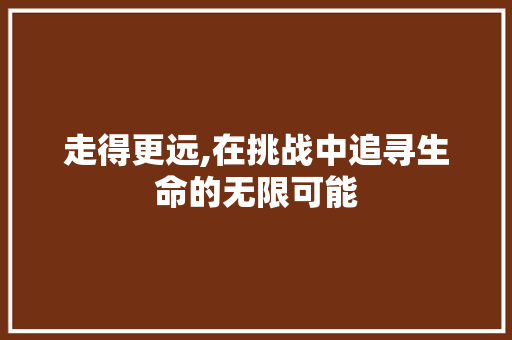 走得更远,在挑战中追寻生命的无限可能 职场范文