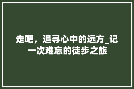 走吧，追寻心中的远方_记一次难忘的徒步之旅