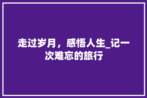 走过岁月，感悟人生_记一次难忘的旅行