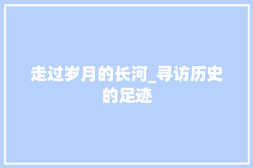 走过岁月的长河_寻访历史的足迹 简历范文