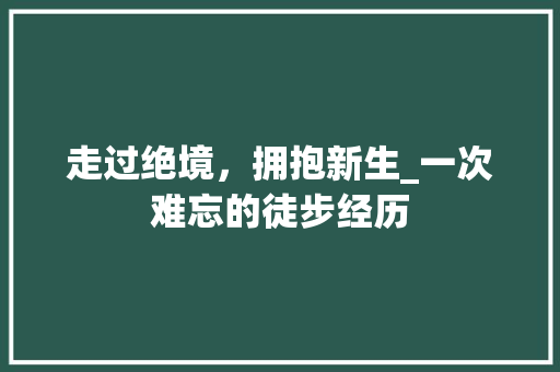 走过绝境，拥抱新生_一次难忘的徒步经历