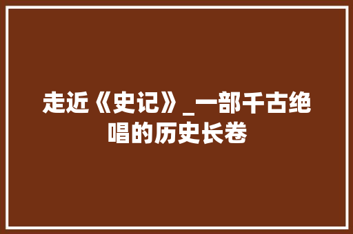 走近《史记》_一部千古绝唱的历史长卷