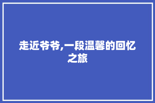 走近爷爷,一段温馨的回忆之旅