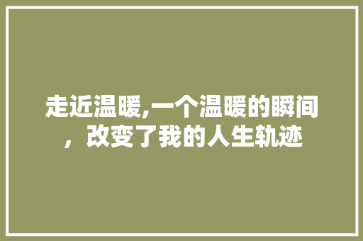 走近温暖,一个温暖的瞬间，改变了我的人生轨迹