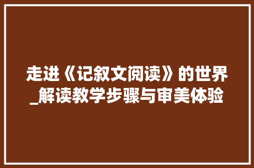 走进《记叙文阅读》的世界_解读教学步骤与审美体验