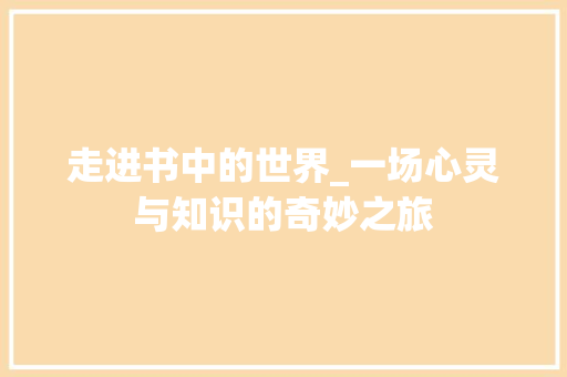 走进书中的世界_一场心灵与知识的奇妙之旅 会议纪要范文