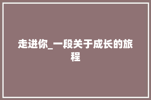 走进你_一段关于成长的旅程