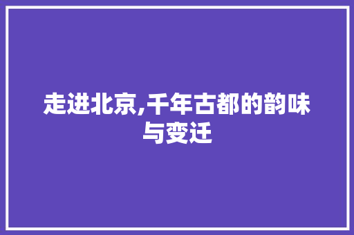 走进北京,千年古都的韵味与变迁