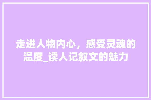 走进人物内心，感受灵魂的温度_读人记叙文的魅力