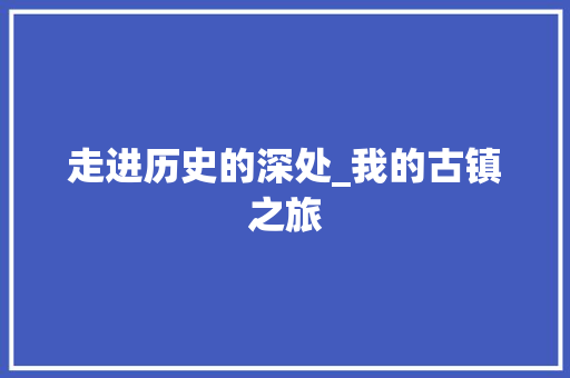 走进历史的深处_我的古镇之旅