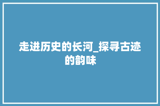 走进历史的长河_探寻古迹的韵味