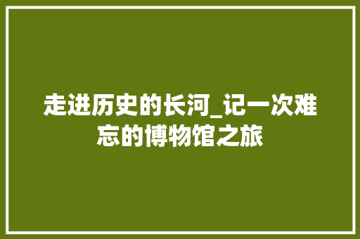 走进历史的长河_记一次难忘的博物馆之旅