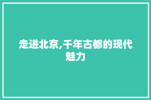 走进北京,千年古都的现代魅力