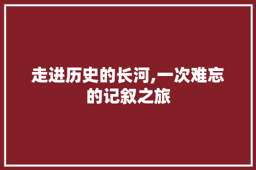 走进历史的长河,一次难忘的记叙之旅 报告范文