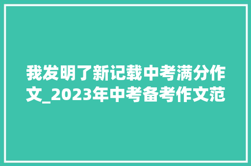 我发明了新记载中考满分作文_2023年中考备考作文范文库1我创造了新记录2022北京卷