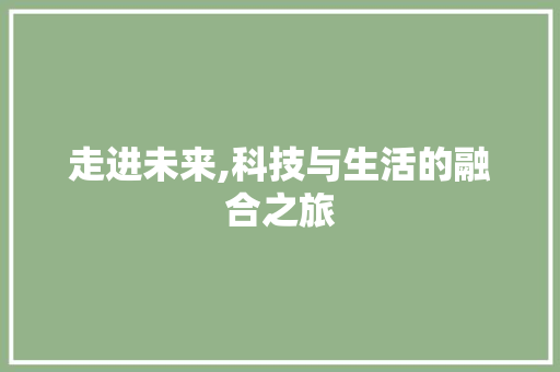 走进未来,科技与生活的融合之旅 商务邮件范文