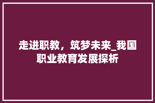 走进职教，筑梦未来_我国职业教育发展探析