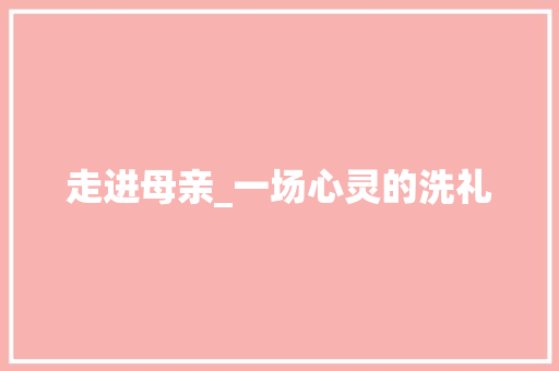 走进母亲_一场心灵的洗礼