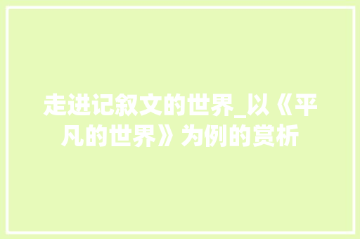 走进记叙文的世界_以《平凡的世界》为例的赏析 工作总结范文