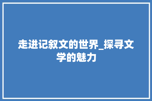 走进记叙文的世界_探寻文学的魅力 致辞范文