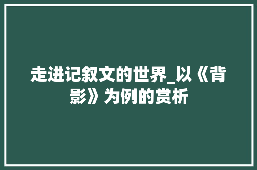 走进记叙文的世界_以《背影》为例的赏析