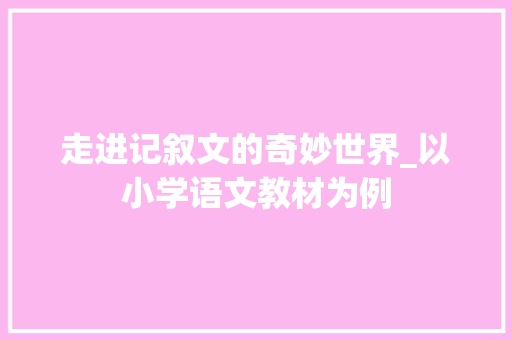 走进记叙文的奇妙世界_以小学语文教材为例