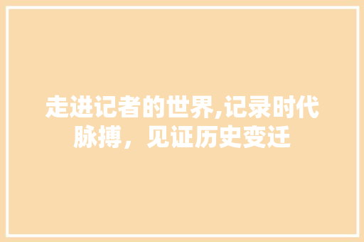 走进记者的世界,记录时代脉搏，见证历史变迁