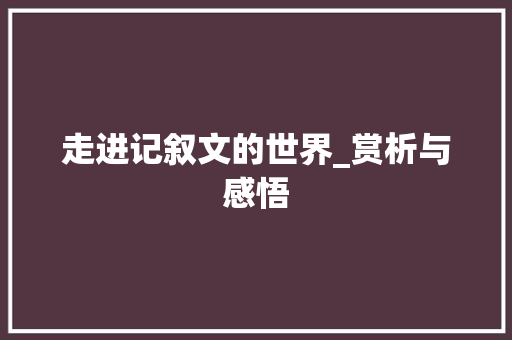 走进记叙文的世界_赏析与感悟