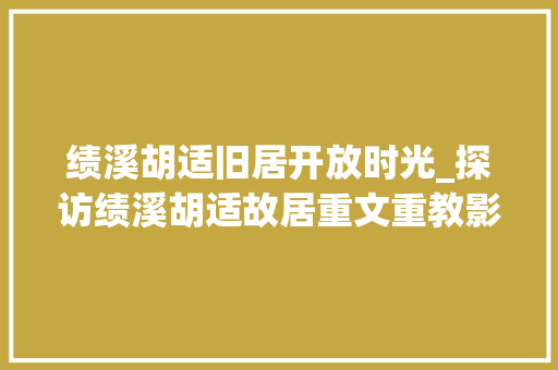 绩溪胡适旧居开放时光_探访绩溪胡适故居重文重教影响两岸