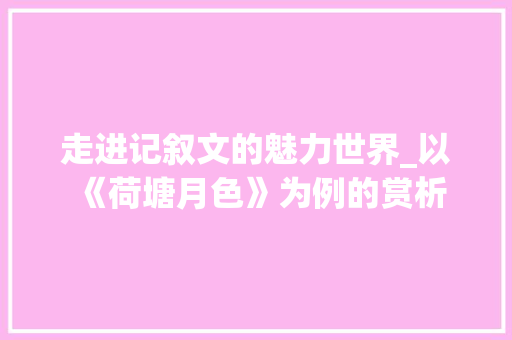 走进记叙文的魅力世界_以《荷塘月色》为例的赏析