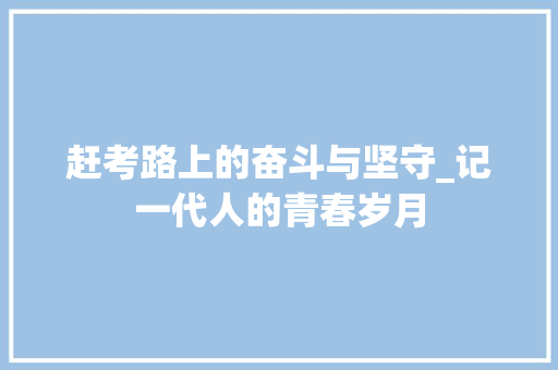 赶考路上的奋斗与坚守_记一代人的青春岁月