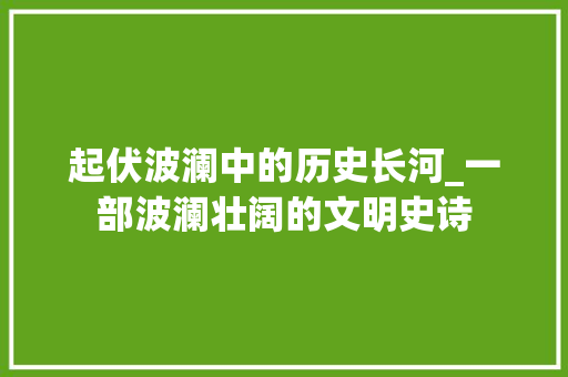 起伏波澜中的历史长河_一部波澜壮阔的文明史诗 报告范文