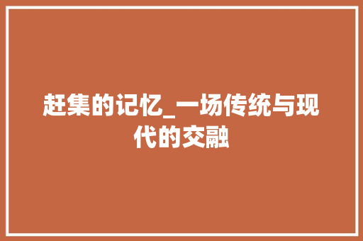 赶集的记忆_一场传统与现代的交融