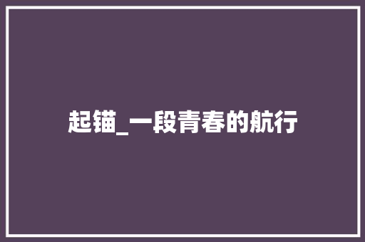 起锚_一段青春的航行 商务邮件范文