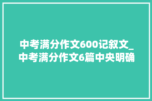 中考满分作文600记叙文_中考满分作文6篇中央明确描写细腻叙事流畅绝佳范文