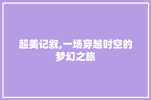 超美记叙,一场穿越时空的梦幻之旅 简历范文