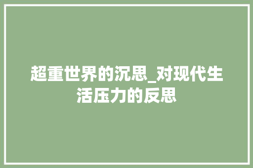 超重世界的沉思_对现代生活压力的反思 书信范文