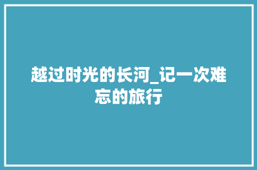 越过时光的长河_记一次难忘的旅行